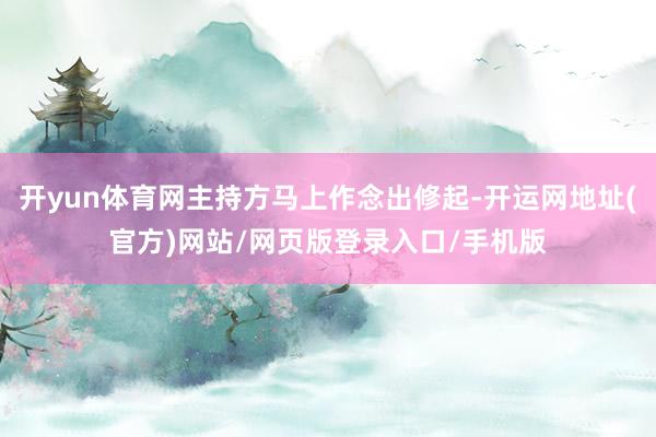 开yun体育网主持方马上作念出修起-开运网地址(官方)网站/网页版登录入口/手机版