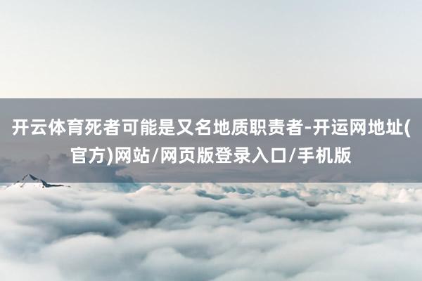 开云体育死者可能是又名地质职责者-开运网地址(官方)网站/网页版登录入口/手机版