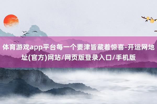 体育游戏app平台每一个要津皆藏着惊喜-开运网地址(官方)网站/网页版登录入口/手机版