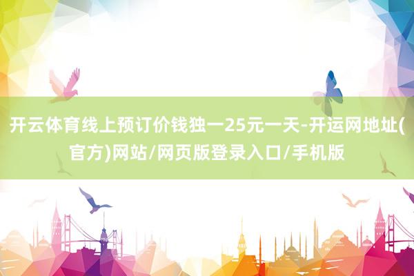 开云体育线上预订价钱独一25元一天-开运网地址(官方)网站/网页版登录入口/手机版