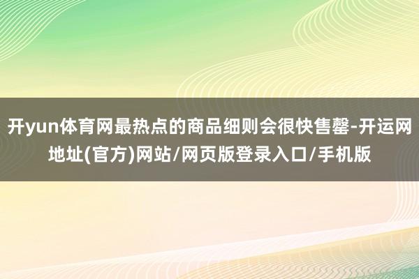 开yun体育网最热点的商品细则会很快售罄-开运网地址(官方)网站/网页版登录入口/手机版