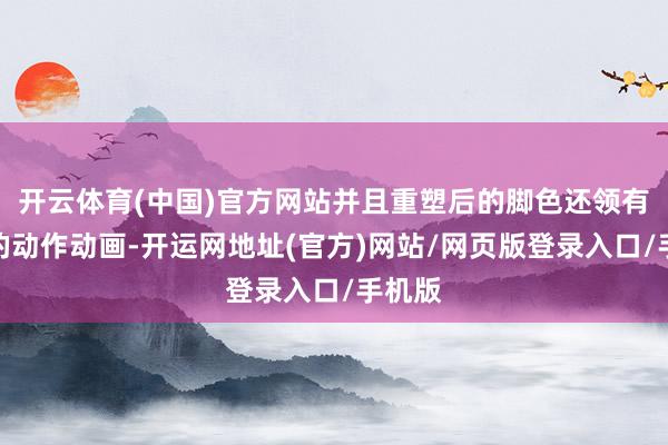 开云体育(中国)官方网站并且重塑后的脚色还领有全新的动作动画-开运网地址(官方)网站/网页版登录入口/手机版