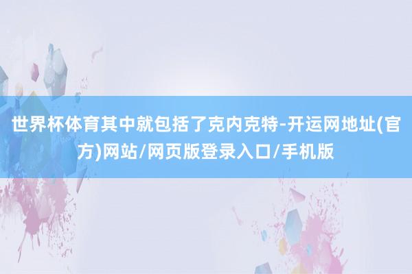 世界杯体育其中就包括了克内克特-开运网地址(官方)网站/网页版登录入口/手机版