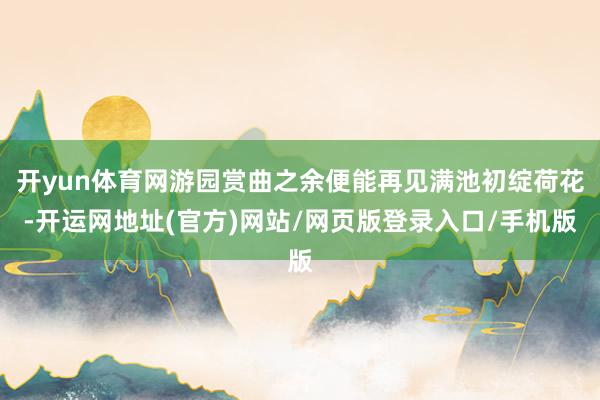 开yun体育网游园赏曲之余便能再见满池初绽荷花-开运网地址(官方)网站/网页版登录入口/手机版