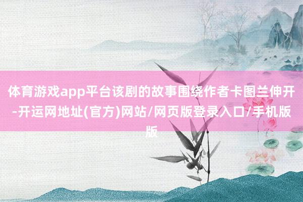 体育游戏app平台该剧的故事围绕作者卡图兰伸开-开运网地址(官方)网站/网页版登录入口/手机版