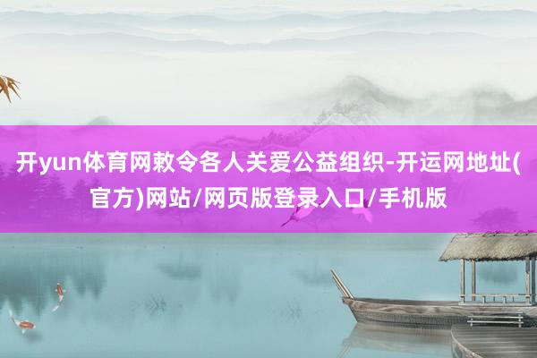 开yun体育网敕令各人关爱公益组织-开运网地址(官方)网站/网页版登录入口/手机版