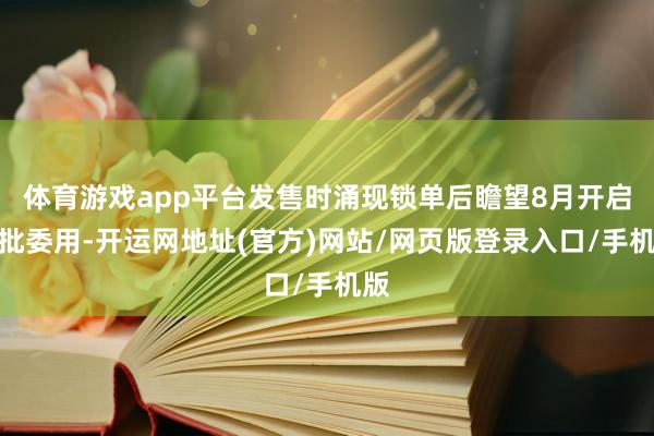 体育游戏app平台发售时涌现锁单后瞻望8月开启首批委用-开运网地址(官方)网站/网页版登录入口/手机版