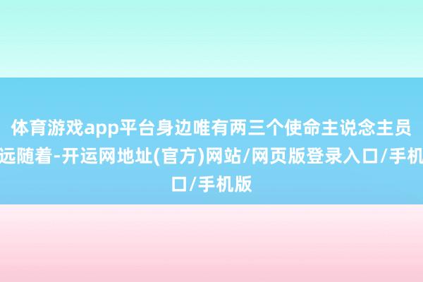 体育游戏app平台身边唯有两三个使命主说念主员远远随着-开运网地址(官方)网站/网页版登录入口/手机版