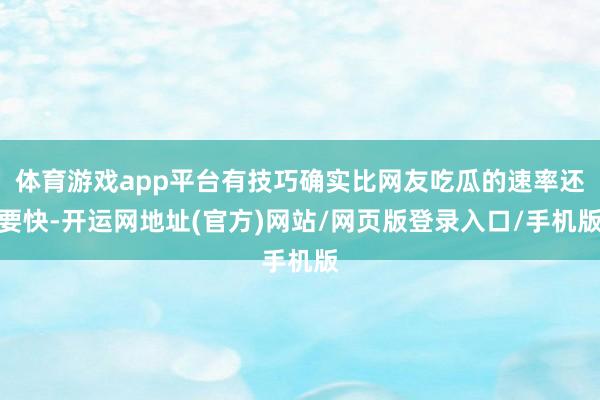 体育游戏app平台有技巧确实比网友吃瓜的速率还要快-开运网地址(官方)网站/网页版登录入口/手机版