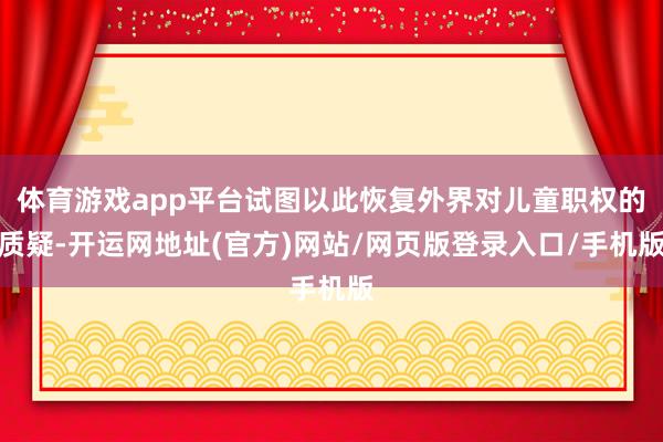 体育游戏app平台试图以此恢复外界对儿童职权的质疑-开运网地址(官方)网站/网页版登录入口/手机版