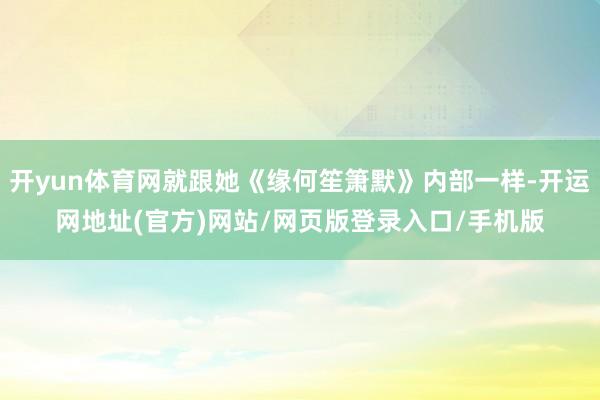开yun体育网就跟她《缘何笙箫默》内部一样-开运网地址(官方)网站/网页版登录入口/手机版