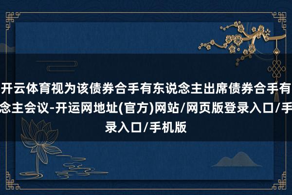 开云体育视为该债券合手有东说念主出席债券合手有东说念主会议-开运网地址(官方)网站/网页版登录入口/手机版
