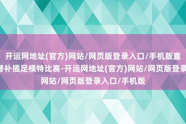 开运网地址(官方)网站/网页版登录入口/手机版直到20岁那年替补插足模特比赛-开运网地址(官方)网站/网页版登录入口/手机版