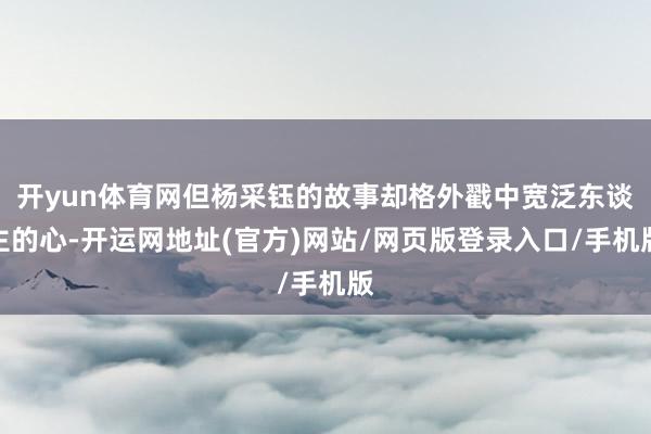 开yun体育网但杨采钰的故事却格外戳中宽泛东谈主的心-开运网地址(官方)网站/网页版登录入口/手机版