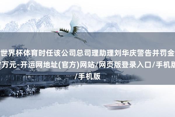 世界杯体育时任该公司总司理助理刘华庆警告并罚金7万元-开运网地址(官方)网站/网页版登录入口/手机版