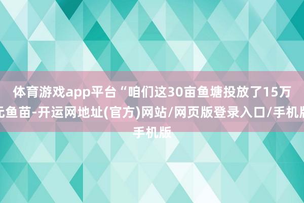 体育游戏app平台“咱们这30亩鱼塘投放了15万元鱼苗-开运网地址(官方)网站/网页版登录入口/手机版