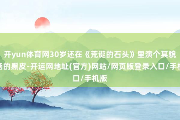 开yun体育网30岁还在《荒诞的石头》里演个其貌不扬的黑皮-开运网地址(官方)网站/网页版登录入口/手机版