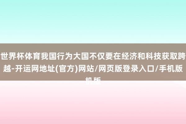 世界杯体育我国行为大国不仅要在经济和科技获取跨越-开运网地址(官方)网站/网页版登录入口/手机版