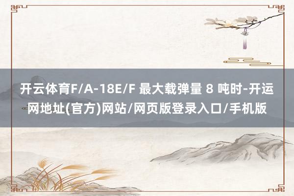 开云体育F/A-18E/F 最大载弹量 8 吨时-开运网地址(官方)网站/网页版登录入口/手机版