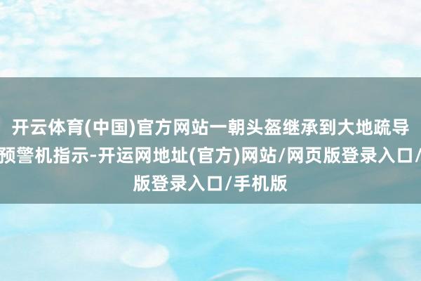 开云体育(中国)官方网站一朝头盔继承到大地疏导或空中预警机指示-开运网地址(官方)网站/网页版登录入口/手机版