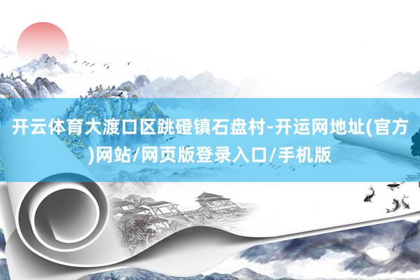 开云体育大渡口区跳磴镇石盘村-开运网地址(官方)网站/网页版登录入口/手机版