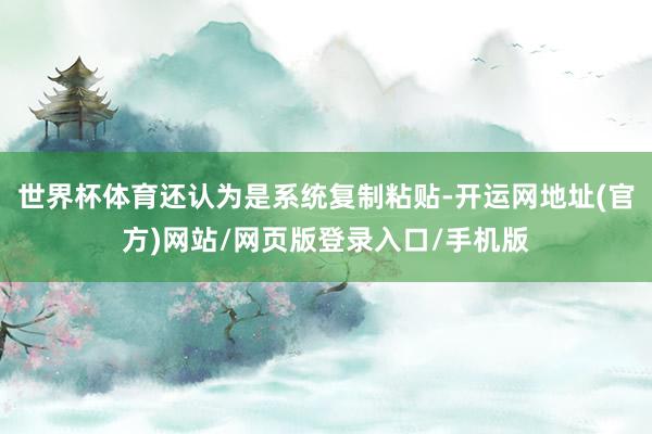 世界杯体育还认为是系统复制粘贴-开运网地址(官方)网站/网页版登录入口/手机版