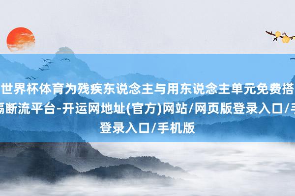 世界杯体育为残疾东说念主与用东说念主单元免费搭建信隔断流平台-开运网地址(官方)网站/网页版登录入口/手机版