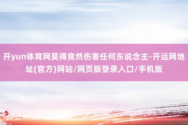 开yun体育网莫得竟然伤害任何东说念主-开运网地址(官方)网站/网页版登录入口/手机版