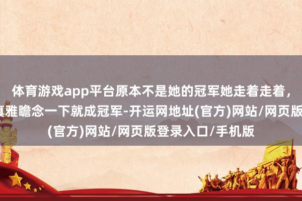 体育游戏app平台原本不是她的冠军她走着走着，裙子一摆大长腿真雅瞻念一下就成冠军-开运网地址(官方)网站/网页版登录入口/手机版