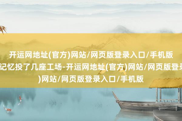 开运网地址(官方)网站/网页版登录入口/手机版卢焕轮又抢先记忆投了几座工场-开运网地址(官方)网站/网页版登录入口/手机版