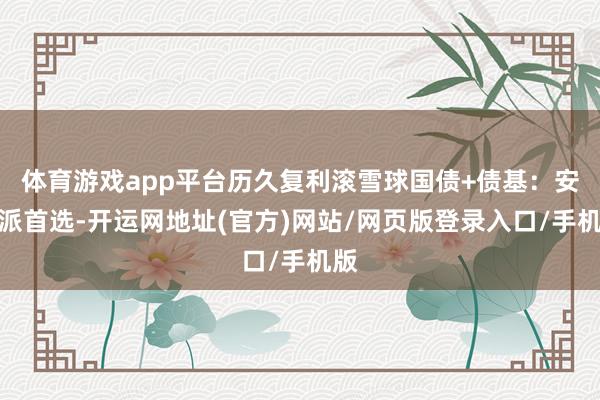 体育游戏app平台历久复利滚雪球国债+债基：安闲派首选-开运网地址(官方)网站/网页版登录入口/手机版