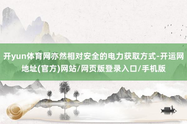 开yun体育网亦然相对安全的电力获取方式-开运网地址(官方)网站/网页版登录入口/手机版