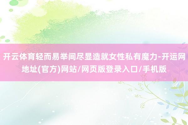 开云体育轻而易举间尽显造就女性私有魔力-开运网地址(官方)网站/网页版登录入口/手机版