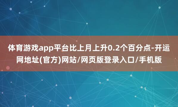 体育游戏app平台比上月上升0.2个百分点-开运网地址(官方)网站/网页版登录入口/手机版