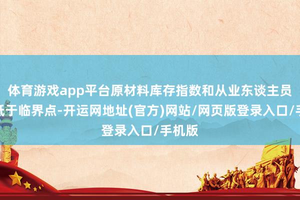 体育游戏app平台原材料库存指数和从业东谈主员指数低于临界点-开运网地址(官方)网站/网页版登录入口/手机版