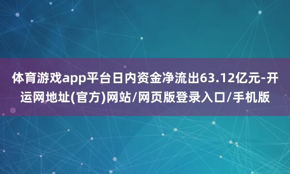 体育游戏app平台日内资金净流出63.12亿元-开运网地址(官方)网站/网页版登录入口/手机版