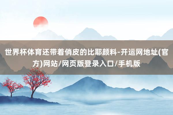 世界杯体育还带着俏皮的比耶颜料-开运网地址(官方)网站/网页版登录入口/手机版