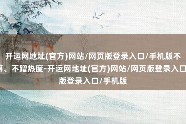 开运网地址(官方)网站/网页版登录入口/手机版不依赖门第、不蹭热度-开运网地址(官方)网站/网页版登录入口/手机版
