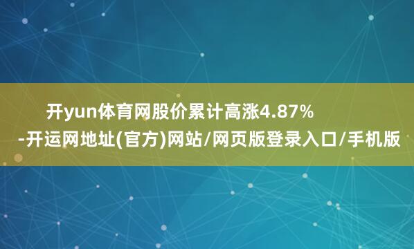 开yun体育网股价累计高涨4.87%            -开运网地址(官方)网站/网页版登录入口/手机版