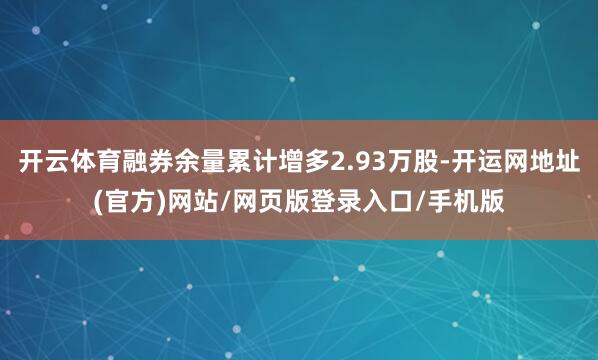 开云体育融券余量累计增多2.93万股-开运网地址(官方)网站/网页版登录入口/手机版