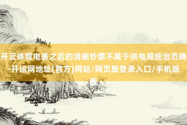 开云体育电表之后的清晰钞票不属于供电局统治范畴-开运网地址(官方)网站/网页版登录入口/手机版