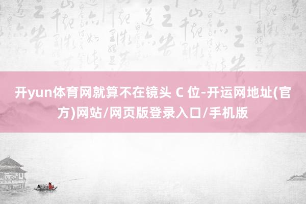 开yun体育网就算不在镜头 C 位-开运网地址(官方)网站/网页版登录入口/手机版