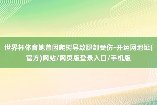 世界杯体育她曾因爬树导致腿部受伤-开运网地址(官方)网站/网页版登录入口/手机版