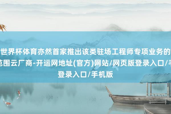 世界杯体育亦然首家推出该类驻场工程师专项业务的超大范围云厂商-开运网地址(官方)网站/网页版登录入口/手机版