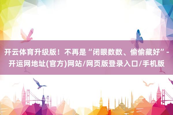 开云体育升级版！不再是“闭眼数数、偷偷藏好”-开运网地址(官方)网站/网页版登录入口/手机版