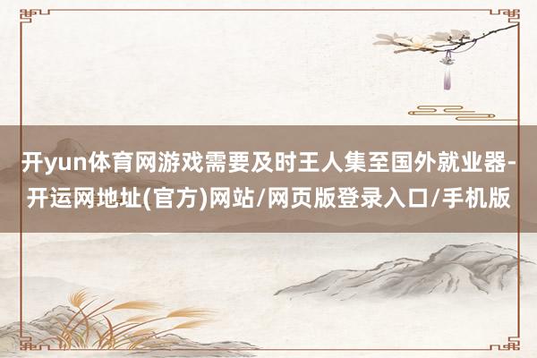 开yun体育网游戏需要及时王人集至国外就业器-开运网地址(官方)网站/网页版登录入口/手机版
