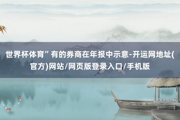 世界杯体育”有的券商在年报中示意-开运网地址(官方)网站/网页版登录入口/手机版
