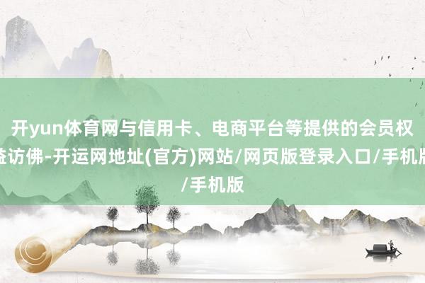 开yun体育网与信用卡、电商平台等提供的会员权益访佛-开运网地址(官方)网站/网页版登录入口/手机版