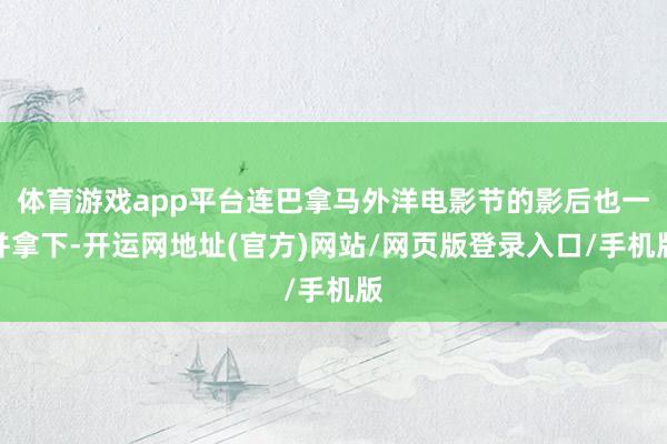 体育游戏app平台连巴拿马外洋电影节的影后也一并拿下-开运网地址(官方)网站/网页版登录入口/手机版
