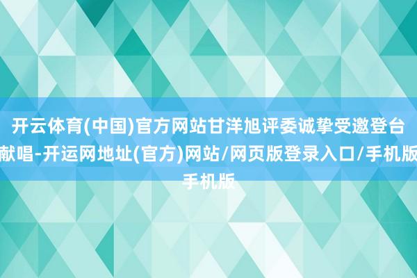 开云体育(中国)官方网站甘洋旭评委诚挚受邀登台献唱-开运网地址(官方)网站/网页版登录入口/手机版